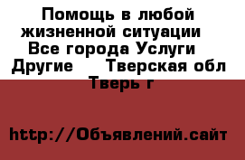 Помощь в любой жизненной ситуации - Все города Услуги » Другие   . Тверская обл.,Тверь г.